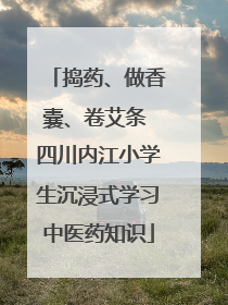 捣药、做香囊、卷艾条 四川内江小学生沉浸式学习中医药知识